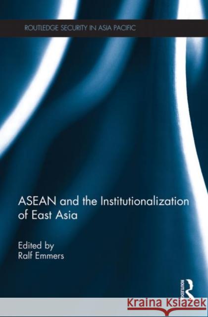 ASEAN and the Institutionalization of East Asia Ralf Emmers 9780415725897 Routledge