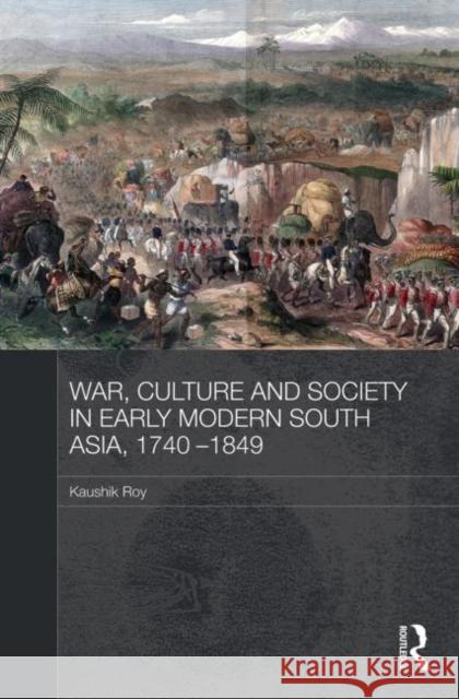 War, Culture and Society in Early Modern South Asia, 1740-1849 Kaushik Roy 9780415728362 Routledge
