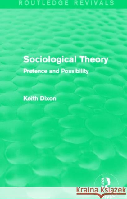 Sociological Theory (Routledge Revivals) Pretence and Possibility Keith Dixon 9780415737623 Routledge