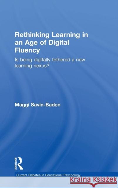 Rethinking Learning in an Age of Digital Fluency: Is Being Digitally Tethered a New Learning Nexus? Savin-Baden, Maggi 9780415738170