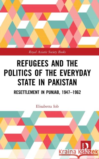 Refugees and the Politics of the Everyday State in Pakistan: Resettlement in Punjab, 1947‒1962 Iob, Elisabetta 9780415738668 Routledge