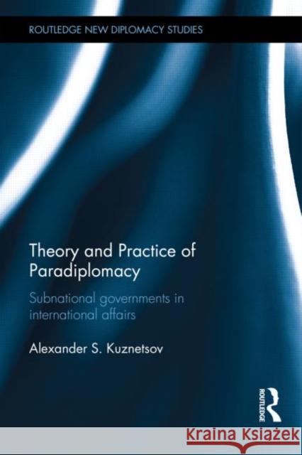 Theory and Practice of Paradiplomacy: Subnational Governments in International Affairs Alexander Kuznetsov 9780415738880