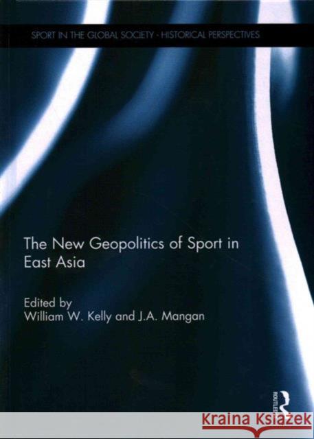 The New Geopolitics of Sport in East Asia William Kelly J. a. Mangan 9780415744959 Routledge
