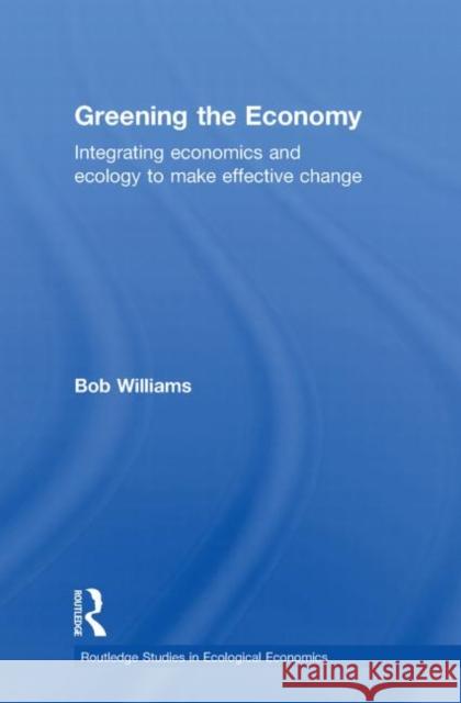 Greening the Economy: Integrating Economics and Ecology to Make Effective Change Williams, Robert 9780415745505
