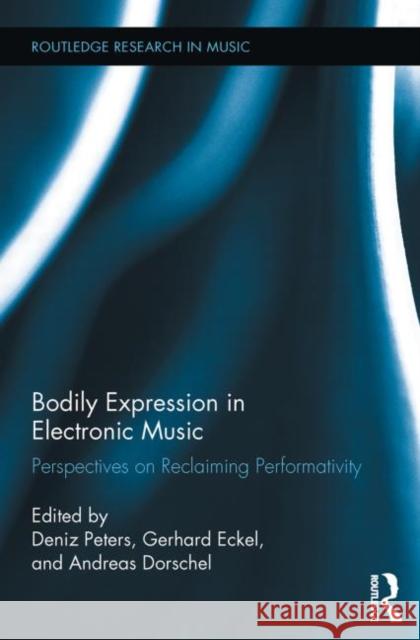 Bodily Expression in Electronic Music: Perspectives on Reclaiming Performativity Peters, Deniz 9780415745710 Routledge