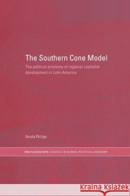 The Southern Cone Model: The Political Economy of Regional Capitalist Development in Latin America Nicola Phillips   9780415747929