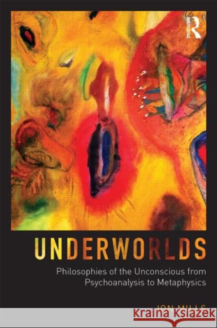 Underworlds: Philosophies of the Unconscious from Psychoanalysis to Metaphysics: Philosophies of the Unconscious from Psychoanalysis to Metaphysics Mills, Jon 9780415749893