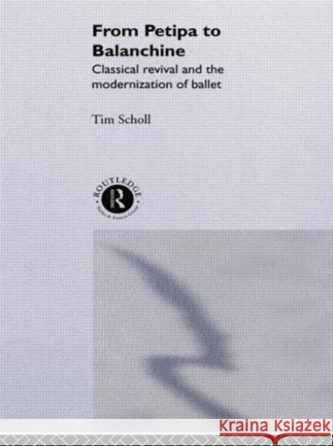 From Petipa to Balanchine: Classical Revival and the Modernization of Ballet Scholl, Tim 9780415756211