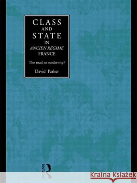 Class and State in Ancien Regime France: The Road to Modernity? David Parker 9780415756822