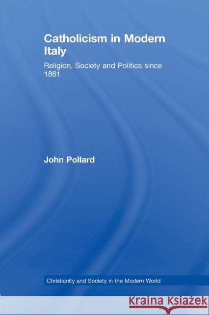Catholicism in Modern Italy: Religion, Society and Politics since 1861 Pollard, John 9780415758376