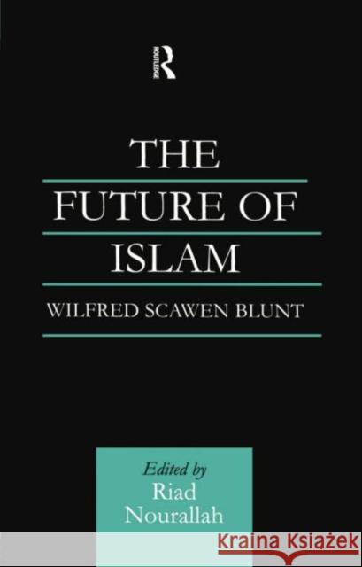 The Future of Islam: A New Edition Wilfred Scawen Blunt Dr Riad Nourallah Riad Nourallah 9780415760010