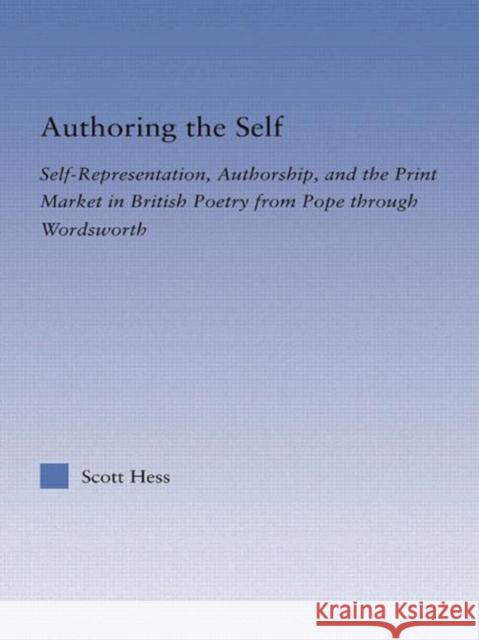 Authoring the Self: Self-Representation, Authorship, and the Print Market in British Poetry from Pope Through Wordsworth Hess, Scott 9780415762717