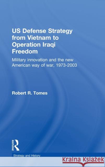 Us Defence Strategy from Vietnam to Operation Iraqi Freedom: Military Innovation and the New American War of War, 1973-2003 Tomes, Robert R. 9780415770743 Routledge