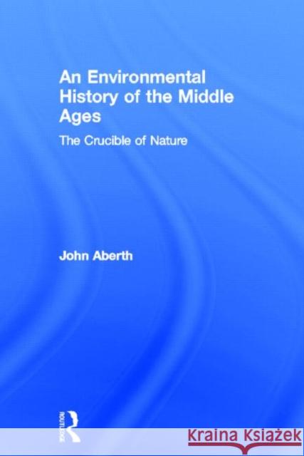 An Environmental History of the Middle Ages: The Crucible of Nature Aberth, John 9780415779456