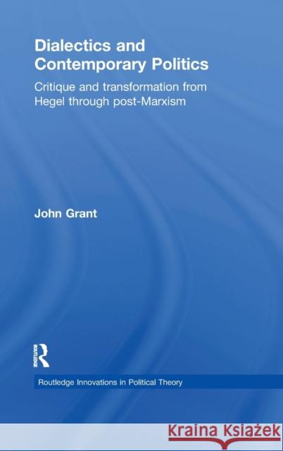 Dialectics and Contemporary Politics: Critique and Transformation from Hegel Through Post-Marxism Grant, John 9780415781343