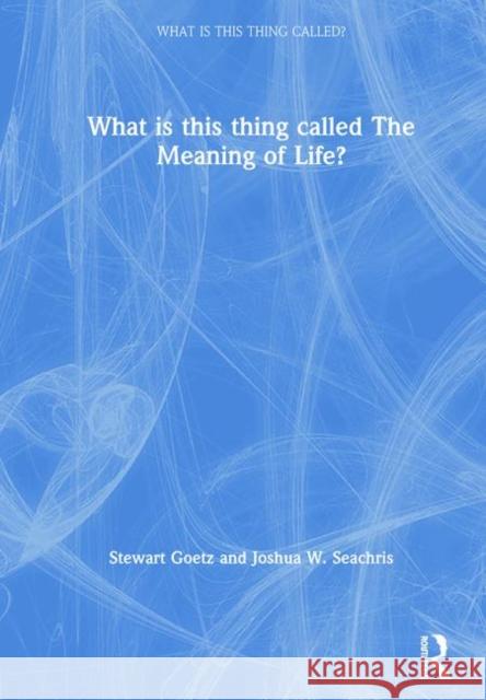 What Is This Thing Called the Meaning of Life? Stewart Goetz Joshua W. Seachris 9780415786768