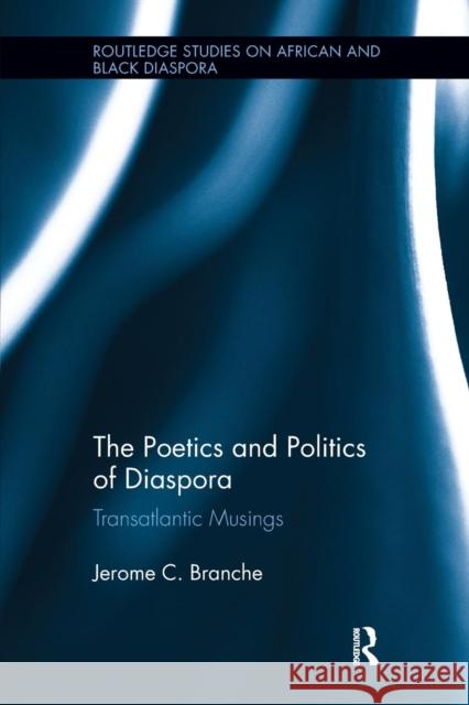 The Poetics and Politics of Diaspora: Transatlantic Musings Jerome C. Branche 9780415787949