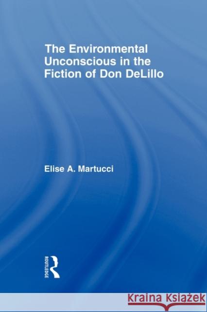 The Environmental Unconscious in the Fiction of Don Delillo Martucci, Elise 9780415803045