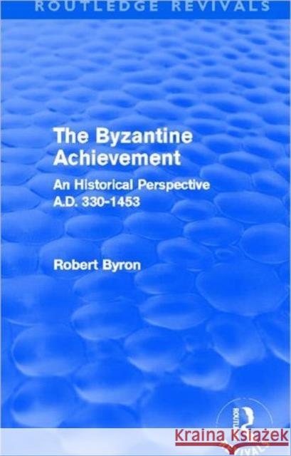 The Byzantine Achievement : An Historical Perspective, A.D. 330-1453 Robert Byron 9780415809177 Routledge