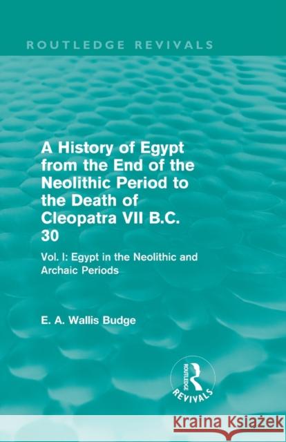 A History of Egypt from the End of the Neolithic Period to the Death of Cleopatra VII B.C. 30 (Routledge Revivals): Vol I: Egypt in the Neolithic and E. A. Wallis Budge   9780415809993 Taylor and Francis