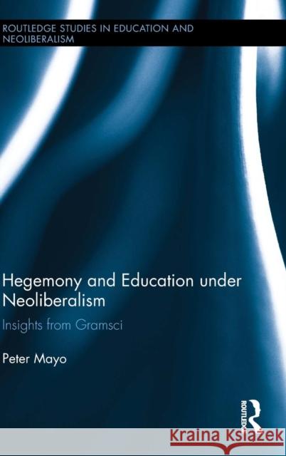 Hegemony and Education Under Neoliberalism: Insights from Gramsci Peter Mayo 9780415812276