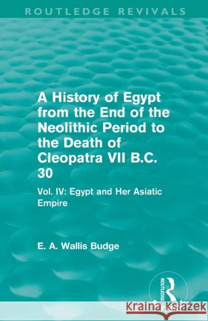 A History of Egypt from the End of the Neolithic Period to the Death of Cleopatra VII B.C. 30 (Routledge Revivals): Vol. IV: Egypt and Her Asiatic Emp E. A. Wallis Budge   9780415812498 Taylor and Francis