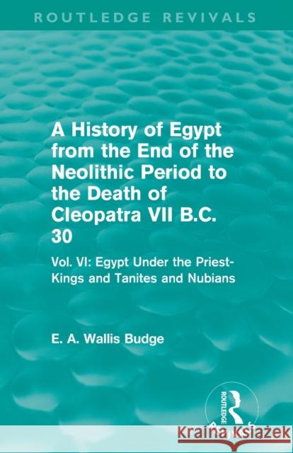 A History of Egypt from the End of the Neolithic Period to the Death of Cleopatra VII B.C. 30 (Routledge Revivals): Vol. VI: Egypt Under the Priest-Ki E. A. Wallis Budge   9780415812511 Taylor and Francis