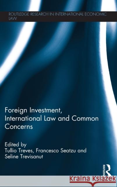 Foreign Investment, International Law and Common Concerns Tullio Treves Francesco Seatzu Seline Trevisanut 9780415816052