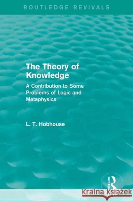 The Theory of Knowledge (Routledge Revivals): A Contribution to Some Problems of Logic and Metaphysics Hobhouse, L. T. 9780415816748 Taylor and Francis