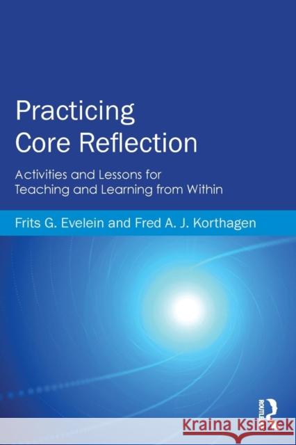 Practicing Core Reflection: Activities and Lessons for Teaching and Learning from Within Frits G. Evelein Fred A. J. Korthagen 9780415819961