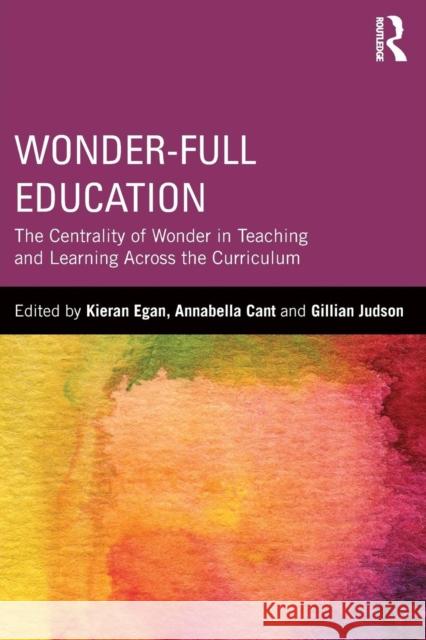 Wonder-Full Education: The Centrality of Wonder in Teaching and Learning Across the Curriculum Kieran Egan Annabella Cant Gillian Judson 9780415820301