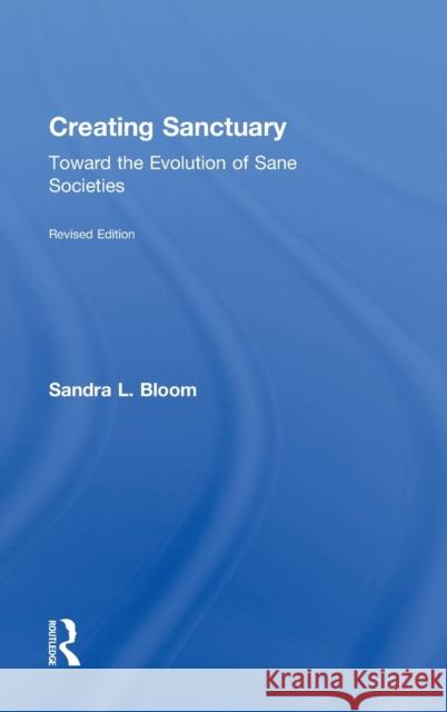 Creating Sanctuary: Toward the Evolution of Sane Societies, Revised Edition Bloom, Sandra L. 9780415821087 Routledge