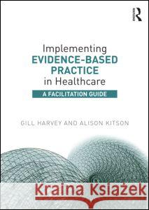 Implementing Evidence-Based Practice in Healthcare: A Facilitation Guide Gill Harvey Alison Kitson 9780415821926 Routledge