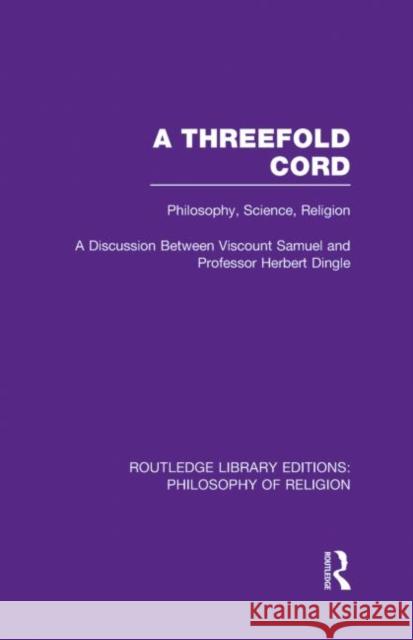 A Threefold Cord: Philosophy, Science, Religion: A Discussion Between Viscount Samuel and Professor Herbert Dingle Samuel 9780415829359
