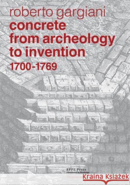 Concrete, from Archeology to Invention, 1700 1769: The Renaissance of Pozzolana and Roman Construction Techniques Roberto Gargiani 9780415833462 Routledge