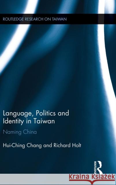 Language, Politics and Identity in Taiwan: Naming China Hui-Ching Chang Richard Holt 9780415836012