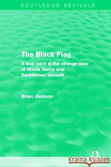 The Black Flag (Routledge Revivals): A Look Back at the Strange Case of Nicola Sacco and Bartolomeo Vanzetti Jackson, Brian 9780415838214 Routledge