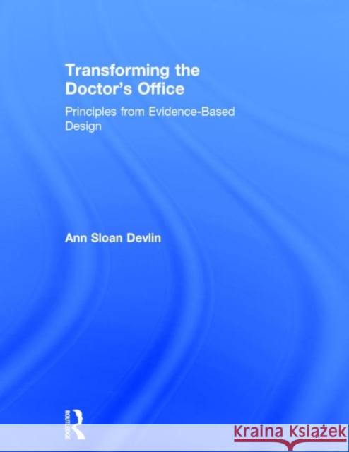 Transforming the Doctor's Office: Principles from Evidence-Based Design Sloan Devlin, Ann 9780415840637 Routledge