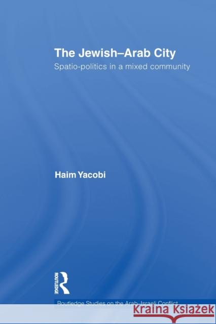 The Jewish-Arab City: Spatio-politics in a mixed community Yacobi, Haim 9780415845502 Routledge