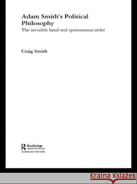 Adam Smith's Political Philosophy: The Invisible Hand and Spontaneous Order Smith, Craig 9780415845847 Routledge