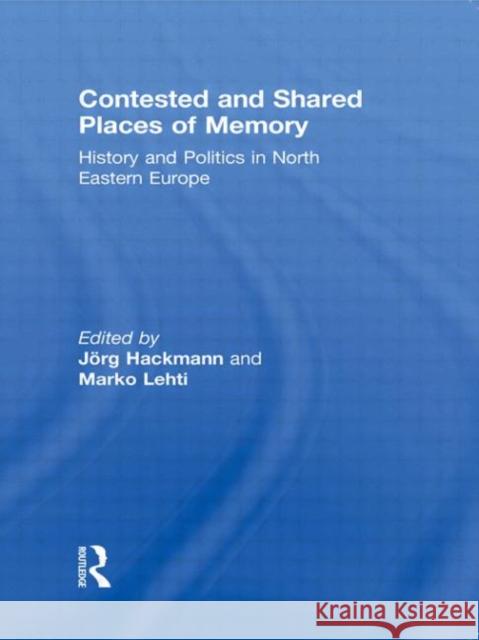 Contested and Shared Places of Memory: History and Politics in North Eastern Europe Hackmann, Jorg 9780415846776