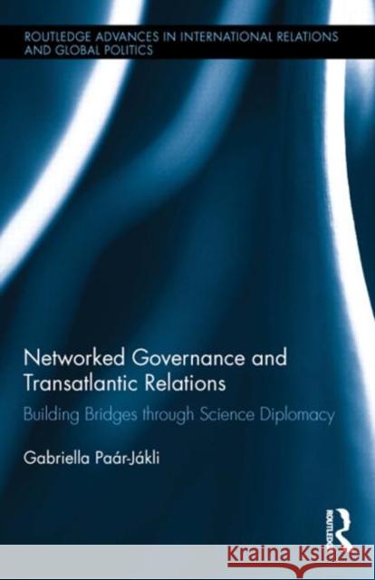 Networked Governance and Transatlantic Relations: Building Bridges Through Science Diplomacy Paar-Jakli, Gabriella 9780415854177 Routledge