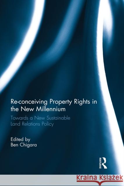 Re-Conceiving Property Rights in the New Millennium: Towards a New Sustainable Land Relations Policy Chigara, Ben 9780415859745 Routledge