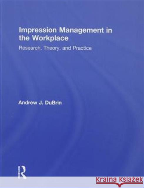 Impression Management in the Workplace: Research, Theory and Practice DuBrin, Andrew J. 9780415871730 Taylor & Francis