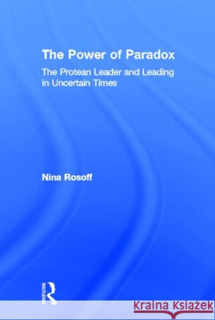 The Power of Paradox : The Protean Leader and Leading in Uncertain Times Nina Rosoff   9780415875103