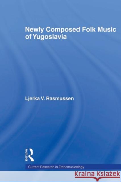 Newly Composed Folk Music of Yugoslavia Ljerka V. Rasmussen 9780415877022 Routledge