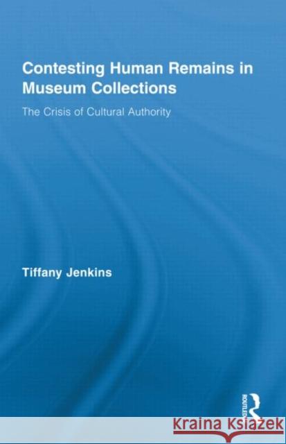 Contesting Human Remains in Museum Collections: The Crisis of Cultural Authority Jenkins, Tiffany 9780415879606 Taylor and Francis