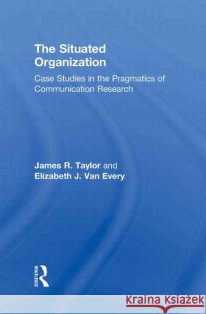 The Situated Organization: Case Studies in the Pragmatics of Communication Research Taylor, James R. 9780415881678 Routledge
