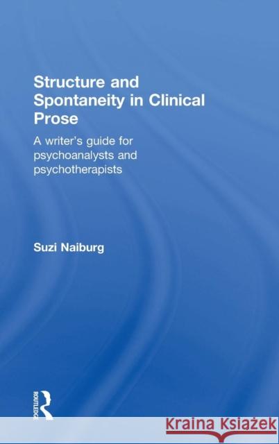 Structure and Spontaneity in Clinical Prose: A Writer's Guide for Psychoanalysts and Psychotherapists Naiburg, Suzi 9780415881999 Routledge