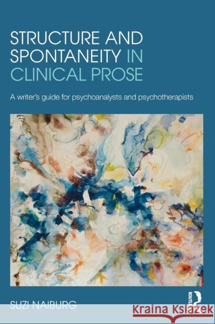 Structure and Spontaneity in Clinical Prose: A Writer's Guide for Psychoanalysts and Psychotherapists Suzi Naiburg 9780415882002 Routledge